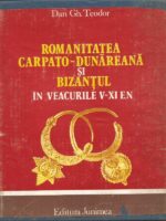 Romanitatea Carpato - Dunareana si Bizantul in veacurile V - XI e.n - Dan Gh. Teodor